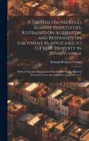 A Treatise On the Rules Against Perpetuities, Restraints On Alienation and Restraints On Enjoyment As Applicable to Gifts of Property in Pennsylvania