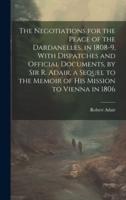 The Negotiations for the Peace of the Dardanelles, in 1808-9, With Dispatches and Official Documents, by Sir R. Adair, a Sequel to the Memoir of His Mission to Vienna in 1806