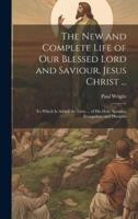 The New and Complete Life of Our Blessed Lord and Saviour, Jesus Christ ...