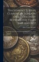 Tradesmen's Tokens Current in London and Its Vicinity Between the Years 1648 and 1672
