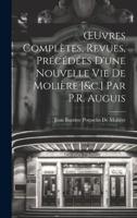 OEuvres Complètes, Revues, Précédées D'une Nouvelle Vie De Molière [&C.] Par P.R. Auguis