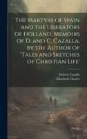 The Martyrs of Spain and the Liberators of Holland, Memoirs of D. And C. Cazalla, by the Author of 'Tales and Sketches of Christian Life'