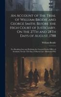 An Account of the Trial of William Brodie and George Smith, Before the High Court of Justiciary, On the 27Th and 28Th Days of August, 1788