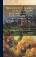 Mémoires Autographes De M. Le Prince De Montbarey, Ministre Secrétaire D'état Au Département De La Guerre Sous Louis XVI ...