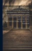 The Principles of Beauty, With a Classification of Deformities, an Essay On the Temperaments, and Thoughts On Grecian and Gothic Architecture. Ed. By C.C. Hankin