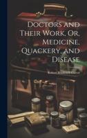 Doctors and Their Work, Or, Medicine, Quackery, and Disease