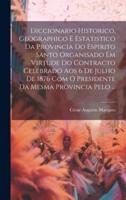 Diccionario Historico, Geographico E Estatistico Da Provincia Do Espirito Santo Organisado Em Virtude Do Contracto Celebrado Aos 6 De Julho De 1876 Com O Presidente Da Mesma Provincia Pelo ...