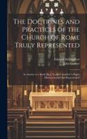 The Doctrines and Practices of the Church of Rome Truly Represented
