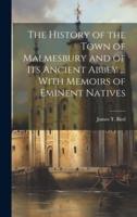 The History of the Town of Malmesbury and of Its Ancient Abbey ... With Memoirs of Eminent Natives