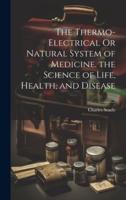 The Thermo-Electrical Or Natural System of Medicine. The Science of Life, Health, and Disease