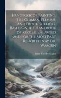 Handbook of Painting. The German, Flemish, and Dutch Schools. Based On the Handbook of Kugler. Enlarged and for the Most Part Re-Written by Dr. Waagen