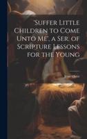 'Suffer Little Children to Come Unto Me', a Ser. Of Scripture Lessons for the Young