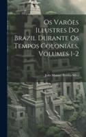 Os Varões Illustres Do Brazil Durante Os Tempos Coloniáes, Volumes 1-2