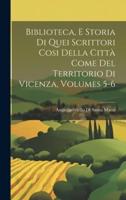 Biblioteca, E Storia Di Quei Scrittori Cosi Della Città Come Del Territorio Di Vicenza, Volumes 5-6