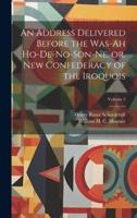 An Address Delivered Before the Was-Ah Ho-De-No-Son-Ne, or, New Confederacy of the Iroquois; Volume 2