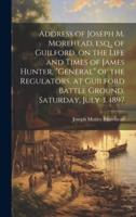 Address of Joseph M. Morehead, Esq., of Guilford, on the Life and Times of James Hunter, "General" of the Regulators, at Guilford Battle Ground, Saturday, July 3, 1897