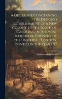 A Discourse Concerning the Design'd Establishment of a New Colony to the South of Carolina, in the Most Delightful Country of the Universe ... London, Printed in the Year 1717