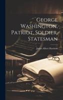 George Washington, Patriot, Soldier, Statesman