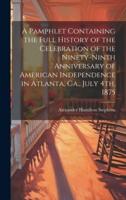A Pamphlet Containing the Full History of the Celebration of the Ninety-Ninth Anniversary of American Independence in Atlanta, Ga., July 4Th, 1875