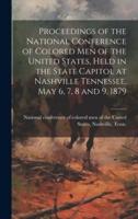 Proceedings of the National Conference of Colored Men of the United States, Held in the State Capitol at Nashville Tennessee, May 6, 7, 8 and 9, 1879