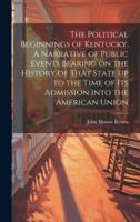 The Political Beginnings of Kentucky. A Narrative of Public Events Bearing on the History of That State Up to the Time of Its Admission Into the American Union