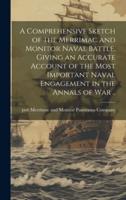 A Comprehensive Sketch of the Merrimac and Monitor Naval Battle, Giving an Accurate Account of the Most Important Naval Engagement in the Annals of War ..