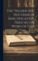 The "Higher Life" Doctrine of Sanctification, Tried by the Word of God