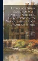 Letters of Philip Gawdy of West Harling, Norfolk, and of London to Various Members of His Family, 1579-1616;