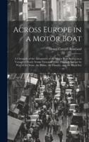 Across Europe in a Motor Boat; a Chronicle of the Adventures of the Motor Boat Beaver on a Voyage of Nearly Seven Thousand Miles Through Europe by Way of the Seine, the Rhine, the Danube, and the Black Sea