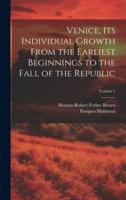 Venice, Its Individual Growth From the Earliest Beginnings to the Fall of the Republic; Volume 1