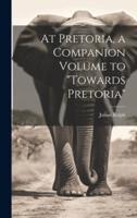 At Pretoria, a Companion Volume to "Towards Pretoria"