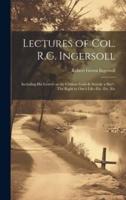 Lectures of Col. R.G. Ingersoll; Including His Letters on the Chinese God--Is Suicide a Sin?--The Right to One's Life--Etc. Etc. Etc