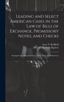 Leading and Select American Cases in the Law of Bills of Exchange, Promissory Notes, and Checks; Arranged According to Subjects. With Notes and References
