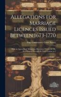 Allegations for Marriage Licences Issued Between 1673-1770; With an Appendix of Allegations Discovered Whilst the Ms. Was Passing Through the Press Volume Pt.2