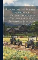 Report on the Rubber Industry of the Orient (Including Ceylon, the Malay Peninsula, Java and Sumatra)