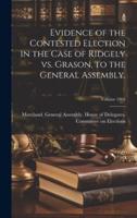 Evidence of the Contested Election in the Case of Ridgely Vs. Grason, to the General Assembly.; Volume 1865