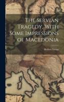 The Servian Tragedy, With Some Impressions of Macedonia