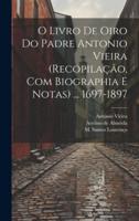 O Livro De Oiro Do Padre Antonio Vieira (Recopilação, Com Biographia E Notas) ... 1697-1897