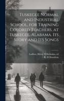 Tuskegee Normal and Industrial School, for Training Colored Teachers, at Tuskegee, Alabama. Its Story and Its Songs