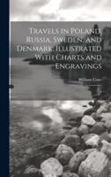 Travels in Poland, Russia, Sweden, and Denmark; Illustrated With Charts and Engravings