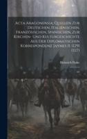 Acta Aragonensia; Quellen Zur Deutschen, Italienischen, Französischen, Spanischen, Zur Kirchen- Und Kulturgeschichte Aus Der Diplomatischen Korrespondenz Jaymes II. (1291 1327)