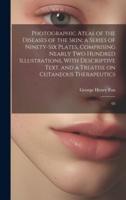 Photographic Atlas of the Diseases of the Skin; a Series of Ninety-Six Plates, Comprising Nearly Two Hundred Illustrations, With Descriptive Text, and a Treatise on Cutaneous Therapeutics