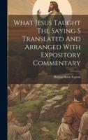 What Jesus Taught The Saying S Translated And Arranged With Expository Commentary