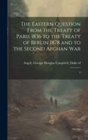 The Eastern Question From the Treaty of Paris 1836 to the Treaty of Berlin 1878 and to the Second Afghan War