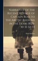 Narrative of the Recent Voyage of Captain Ross to the Arctic Regions in the Years 1829-30-31-32-33
