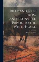 Billy and Dick From Andersonville Prison to the White House