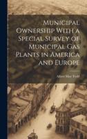 Municipal Ownership With a Special Survey of Municipal Gas Plants in America and Europe