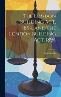 The London Building Act, 1894, and the London Building Act, 1894