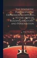 The Synthetic Philosophy of Expression as Applied to the Arts of Reading, Oratory, and Personation