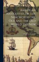 American Antiquities or The New World the Old and the Old World the New